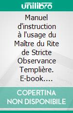 Manuel d'instruction à l'usage du Maître du Rite de Stricte Observance Templière. E-book. Formato EPUB ebook