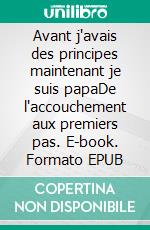 Avant j'avais des principes maintenant je suis papaDe l'accouchement aux premiers pas. E-book. Formato EPUB ebook