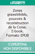 Zones grisesVérités, pouvoirs & reconstruction de la Corse. E-book. Formato EPUB ebook