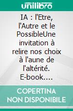 IA : l'Etre, l'Autre et le PossibleUne invitation à relire nos choix à l'aune de l'altérité. E-book. Formato EPUB ebook