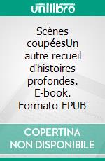 Scènes coupéesUn autre recueil d'histoires profondes. E-book. Formato EPUB ebook