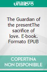 The Guardian of the presentThe sacrifice of love. E-book. Formato EPUB ebook
