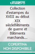 Collection d'estampes du XVIII au début XIX siècleBâtiments de guerre et Bâtiments marchands Combats et Expéditions Maritimes Ports de France. E-book. Formato EPUB ebook