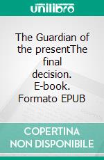 The Guardian of the presentThe final decision. E-book. Formato EPUB ebook