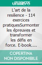 L'art de la resilience - 114 exercices pratiquesSurmonter les épreuves et transformer les défis en force. E-book. Formato EPUB ebook