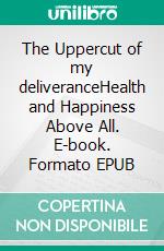The Uppercut of my deliveranceHealth and Happiness Above All. E-book. Formato EPUB ebook