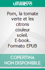 Pom, la tomate verte et les citrons couleur soleil. E-book. Formato EPUB ebook