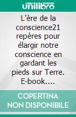 L'ère de la conscience21 repères pour élargir notre conscience en gardant les pieds sur Terre. E-book. Formato EPUB ebook