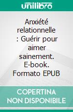 Anxiété relationnelle : Guérir pour aimer sainement. E-book. Formato EPUB ebook
