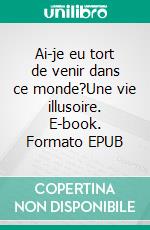 Ai-je eu tort de venir dans ce monde?Une vie illusoire. E-book. Formato EPUB ebook