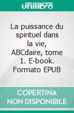 La puissance du spirituel dans la vie, ABCdaire, tome 1. E-book. Formato EPUB ebook
