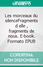 Les morceaux du silenceFragments d elle , fragments de nous. E-book. Formato EPUB ebook