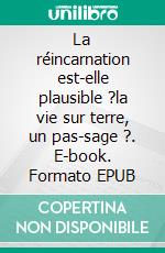La réincarnation est-elle plausible ?la vie sur terre, un pas-sage ?. E-book. Formato EPUB ebook
