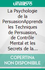 La Psychologie de la PersuasionApprends les Techniques de Persuasion, de Contrôle Mental et les Secrets de la PNL pour te Protéger de Ceux qui Tentent de t'Influencer et de Manipuler ton Esprit. E-book. Formato EPUB ebook