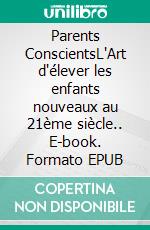 Parents ConscientsL'Art d'élever les enfants nouveaux au 21ème siècle.. E-book. Formato EPUB ebook