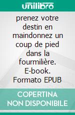 prenez votre destin en maindonnez un coup de pied dans la fourmilière. E-book. Formato EPUB ebook