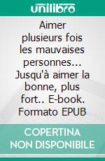 Aimer plusieurs fois les mauvaises personnes... Jusqu'à aimer la bonne, plus fort.. E-book. Formato EPUB ebook