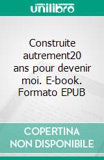 Construite autrement20 ans pour devenir moi. E-book. Formato EPUB ebook