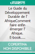 Le Guide du Développement Durable de l' AfriqueComment faire enfin émerger l' Afrique. E-book. Formato EPUB ebook