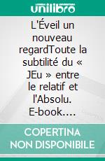 L'Éveil un nouveau regardToute la subtilité du « JEu » entre le relatif et l'Absolu. E-book. Formato EPUB ebook
