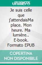 Je suis celle que j'attendaisMa place. Mon heure. Ma lumière.. E-book. Formato EPUB ebook