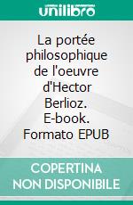 La portée philosophique de l'oeuvre d'Hector Berlioz. E-book. Formato EPUB ebook