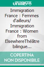 Immigration France : Femmes d'ailleurs/ Immigration France : Women from ElsewhereThéâtre bilingue français-anglais. E-book. Formato EPUB ebook