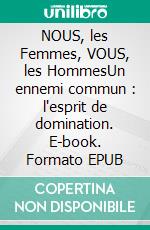 NOUS, les Femmes, VOUS, les HommesUn ennemi commun : l'esprit de domination. E-book. Formato EPUB ebook