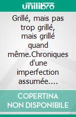 Grillé, mais pas trop grillé, mais grillé quand même.Chroniques d'une imperfection assumée. E-book. Formato EPUB ebook