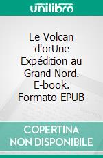 Le Volcan d'orUne Expédition au Grand Nord. E-book. Formato EPUB ebook