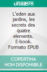 L'eden aux jardins, les secrets des quatre elements. E-book. Formato EPUB ebook