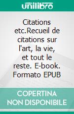 Citations etc.Recueil de citations sur l'art, la vie, et tout le reste. E-book. Formato EPUB ebook