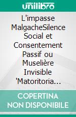 L'impasse MalgacheSilence Social et Consentement Passif ou Muselière Invisible "Matoritoria ry Valalabemandry". E-book. Formato EPUB ebook