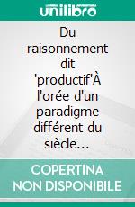 Du raisonnement dit "productif"À l'orée d'un paradigme différent du siècle précédent.. E-book. Formato EPUB ebook