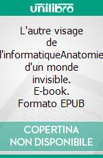 L'autre visage de l'informatiqueAnatomie d'un monde invisible. E-book. Formato EPUB ebook