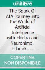 The Spark Of AIA Journey into the World of Artificial Intelligence with Electra and Neuronimo. E-book. Formato EPUB ebook