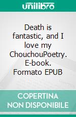Death is fantastic, and I love my ChouchouPoetry. E-book. Formato EPUB ebook