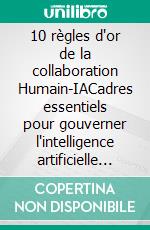 10 règles d'or de la collaboration Humain-IACadres essentiels pour gouverner l'intelligence artificielle avec discernement. E-book. Formato EPUB ebook