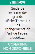 Guide de l'escrime des grands sièclesTome 1 : Les changements de l'art de l'épée. E-book. Formato EPUB ebook