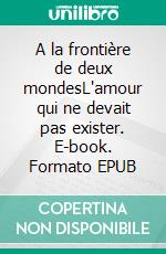 A la frontière de deux mondesL'amour qui ne devait pas exister. E-book. Formato EPUB ebook