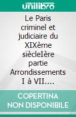 Le Paris criminel et judiciaire du XIXème siècleIère partie Arrondissements I à VII. E-book. Formato EPUB ebook