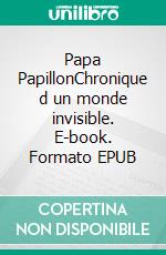 Papa PapillonChronique d un monde invisible. E-book. Formato EPUB ebook