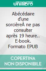 Abécédaire d'une sorcièreÀ ne pas consulter après 19 heure.. E-book. Formato EPUB ebook