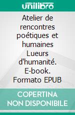 Atelier de rencontres poétiques et humaines Lueurs d'humanité. E-book. Formato EPUB ebook