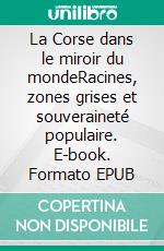 La Corse dans le miroir du mondeRacines, zones grises et souveraineté populaire. E-book. Formato EPUB ebook