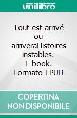 Tout est arrivé ou arriveraHistoires instables. E-book. Formato EPUB ebook