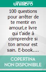 100 questions pour arrêter de te mentir en amourLe livre qui t'aide à comprendre si ton amour est sain. E-book. Formato EPUB ebook