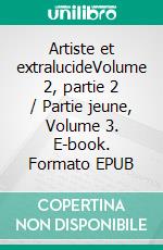 Artiste et extralucideVolume 2, partie 2 / Partie jeune, Volume 3. E-book. Formato EPUB ebook