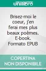 Brisez-moi le coeur, j'en ferai mes plus beaux poèmes. E-book. Formato EPUB ebook