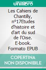 Les Cahiers de Chantilly, n°17Etudes d'histoire et d'art du sud de l'Oise. E-book. Formato EPUB ebook